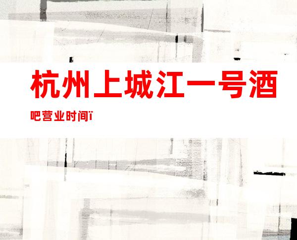杭州上城江一号酒吧营业时间，酒水包厢价格消费表。