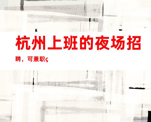杭州上班的夜场招聘，可兼职秒上班
