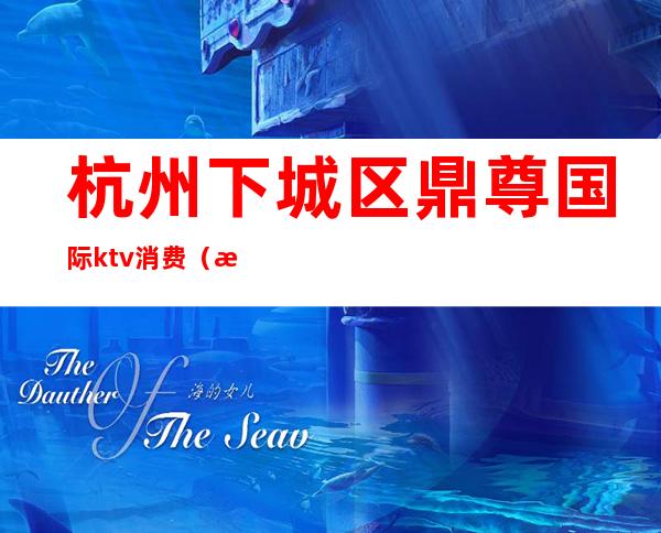 杭州下城区鼎尊国际ktv消费（杭州云鼎国际KTV）