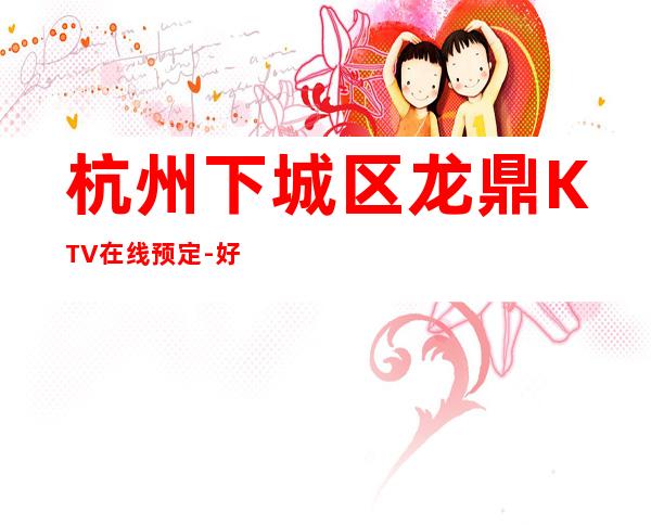 杭州下城区龙鼎KTV在线预定-好玩到不想走 – 杭州下城商务KTV