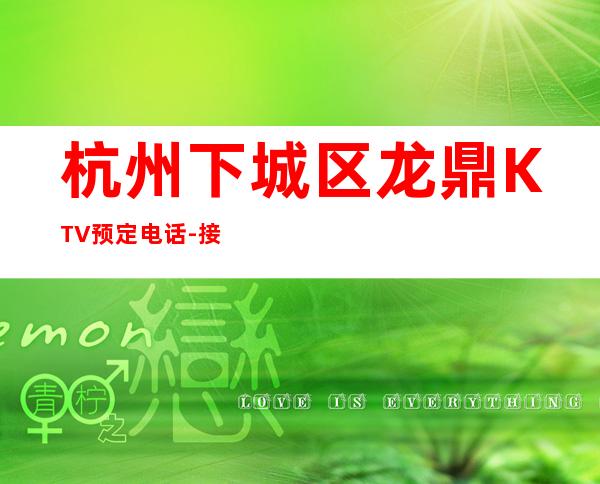 杭州下城区龙鼎KTV预定电话-接待蕞优选择 – 杭州下城商务KTV