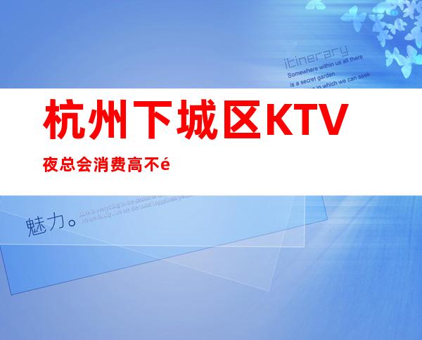杭州下城区KTV夜总会消费高不高,皇家永利-夜总会包厢预订