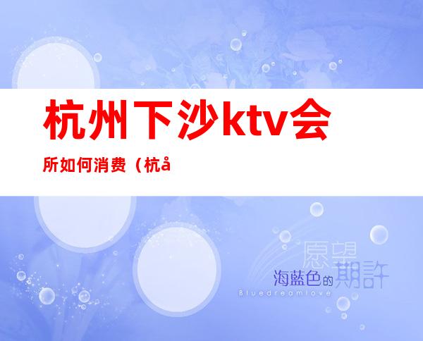 杭州下沙ktv会所如何消费(杭州下沙豪汇国际KTV)