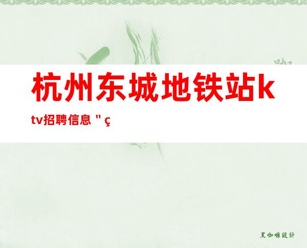 杭州东城地铁站ktv招聘信息〝秒上班 一天一结工资