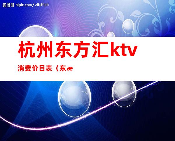 杭州东方汇ktv消费价目表(东方汇ktv电话号码)