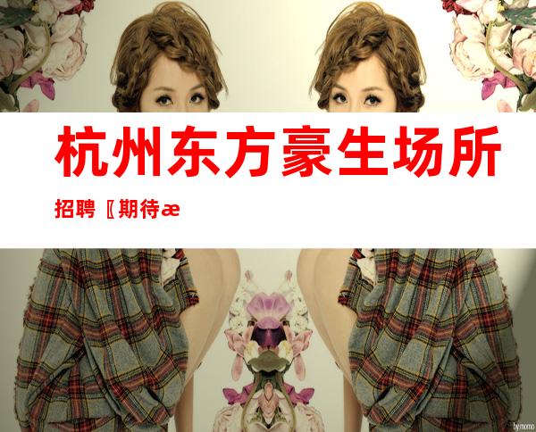 杭州东方豪生场所招聘〖期待新手会盟〗