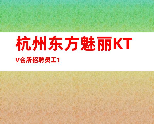 杭州东方魅丽KTV会所招聘员工111名-长期招20 25服务员