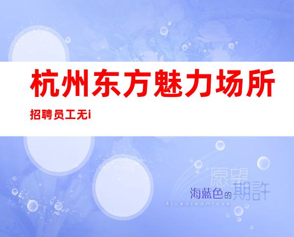 杭州东方魅力场所招聘员工无ic卡