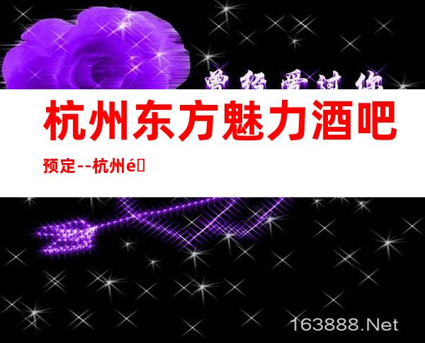 杭州东方魅力酒吧预定--杭州酒吧前台提前预约