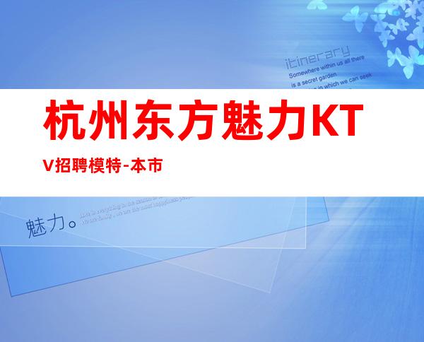 杭州东方魅力KTV招聘模特-本市好上班场