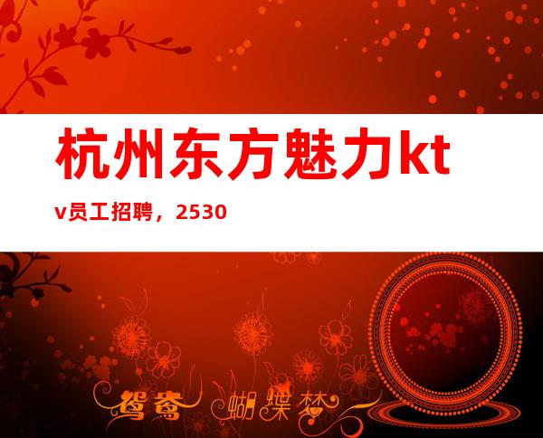 杭州东方魅力ktv员工招聘，25.30招聘，杭州好上班的场子
