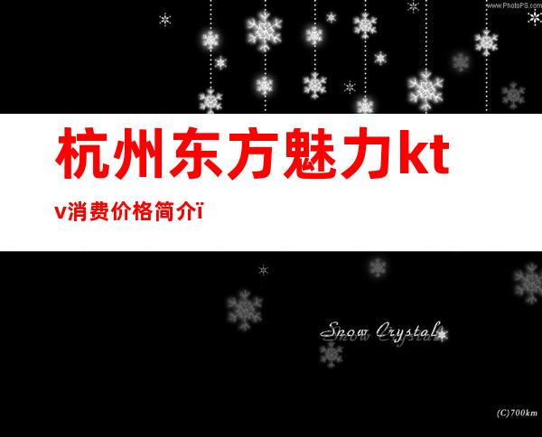 杭州东方魅力ktv消费价格简介(杭州东方魅力KTV小费多少)