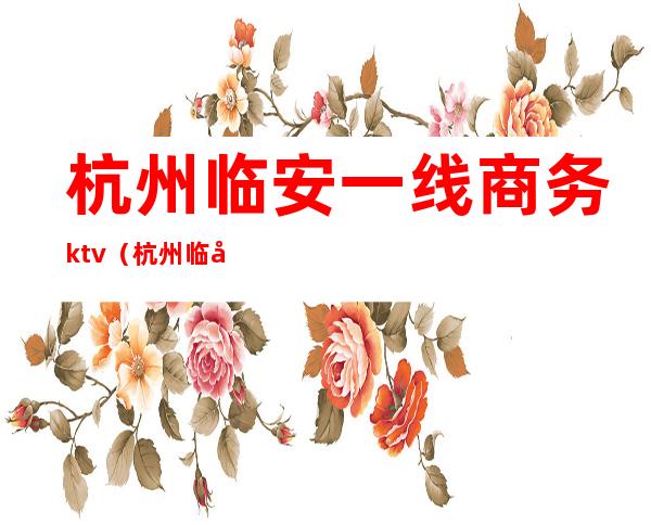 杭州临安一线商务ktv(杭州临安发展)