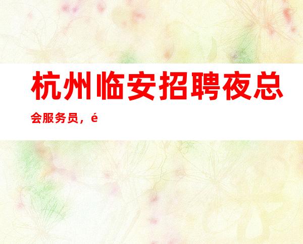 杭州临安招聘夜总会服务员，高薪待遇，工资