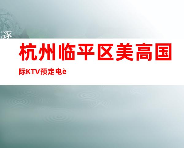 杭州临平区美高国际KTV预定电话-火爆不容错过 – 杭州西湖商务KTV