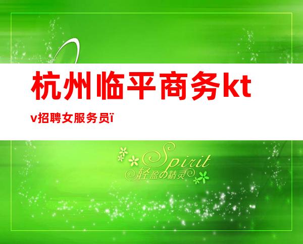 杭州临平商务ktv招聘女服务员(杭州临平商务ktv招聘女服务员吗)