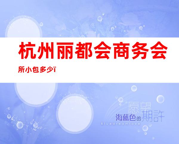 杭州丽都会商务会所小包多少，丽都会KTV是嗨场吗？