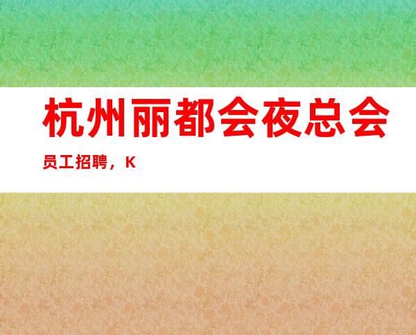 杭州丽都会夜总会员工招聘，KTV招聘可兼职包住宿