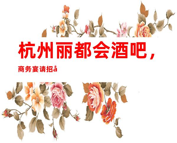 杭州丽都会酒吧,商务宴请招待客户的好地方