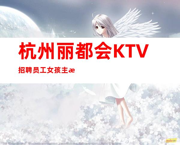 杭州丽都会KTV招聘员工=女孩=主播=网红  20