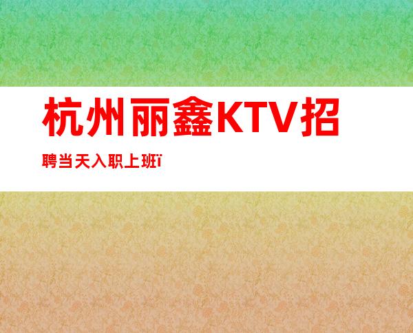 杭州丽鑫KTV招聘当天入职上班，工资白结15零零