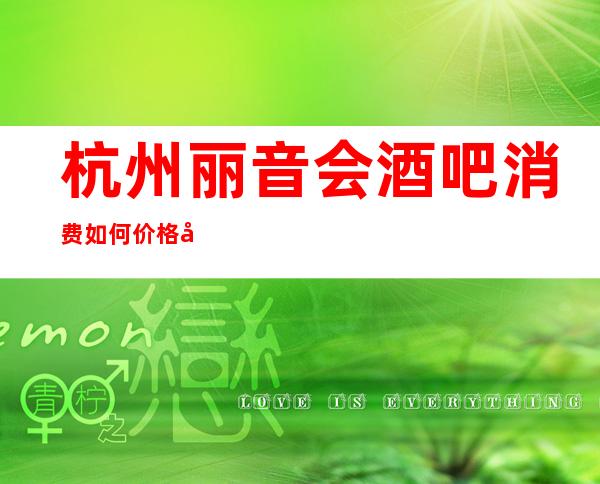 杭州丽音会酒吧消费如何价格多少，节目好玩吗？