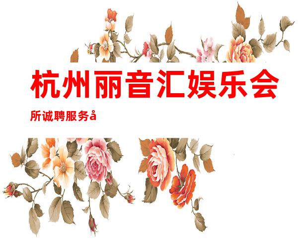 杭州丽音汇娱乐会所诚聘服务员111名（形象一般即可）