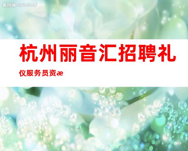 杭州丽音汇招聘礼仪服务员=资源=网红666名  20