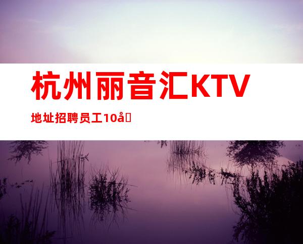 杭州丽音汇KTV地址招聘员工10名（  ）