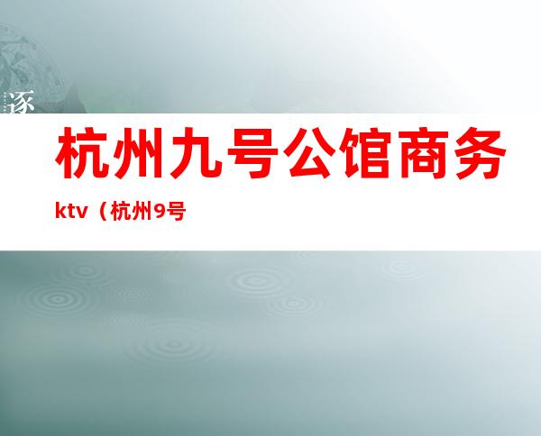 杭州九号公馆商务ktv(杭州9号公馆会所在哪)