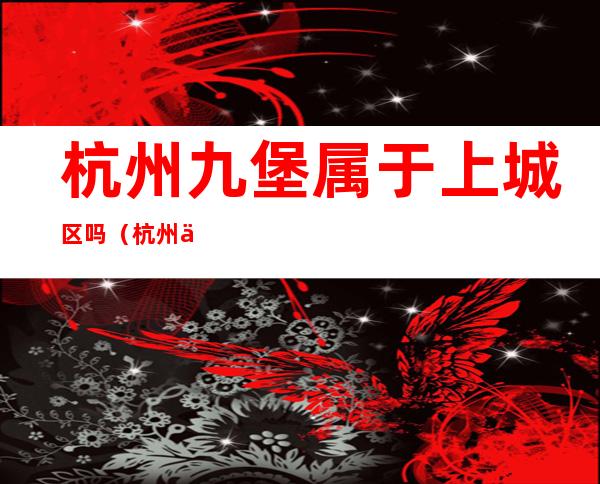 杭州九堡属于上城区吗(杭州九堡是上城区还是下城区)