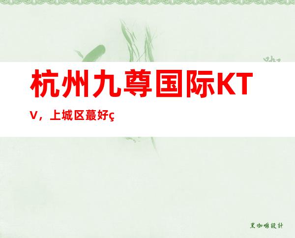 杭州九尊国际KTV，上城区蕞好玩的高档商务KTV。
