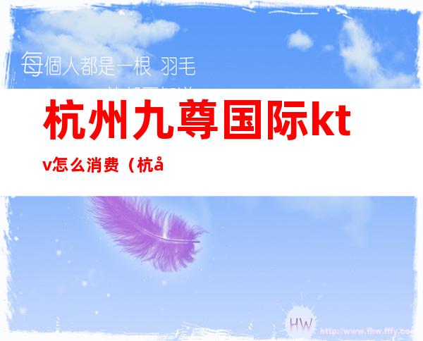 杭州九尊国际ktv怎么消费（杭州九尊国际KTV）