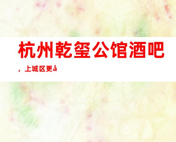 杭州乾玺公馆酒吧，上城区更好玩的高档小酒吧。