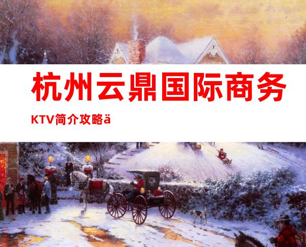 杭州云鼎国际商务KTV简介攻略/云鼎国际包厢怎么预定。