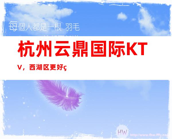 杭州云鼎国际KTV，西湖区更好玩的高档商务KTV。