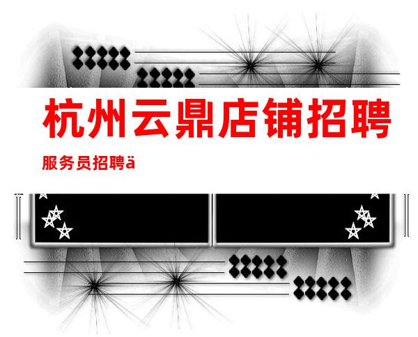 杭州云鼎店铺招聘服务员招聘信息