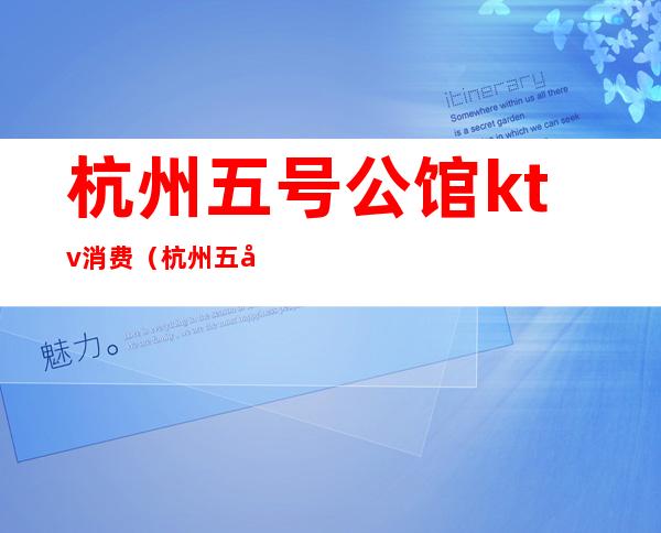 杭州五号公馆ktv消费(杭州五号公馆ktv消费怎么样)