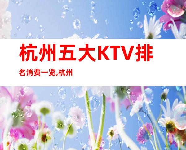 杭州五大KTV排名消费一览,杭州KTV包厢档次消费预定