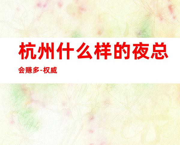 杭州什么样的夜总会赚多-权威的夜总会混的风生水起