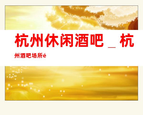 杭州休闲酒吧_杭州酒吧场所预订包厢详细攻略