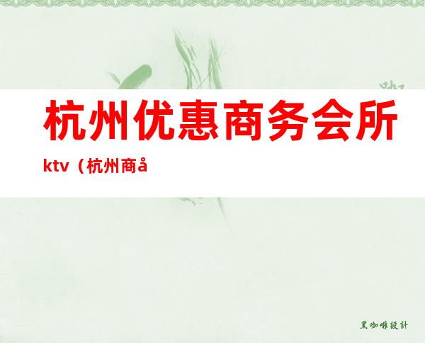 杭州优惠商务会所ktv(杭州商务会所排行)