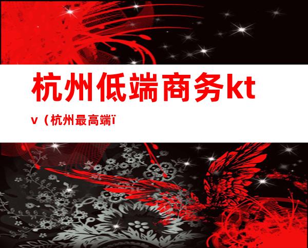 杭州低端商务ktv(杭州最高端)
