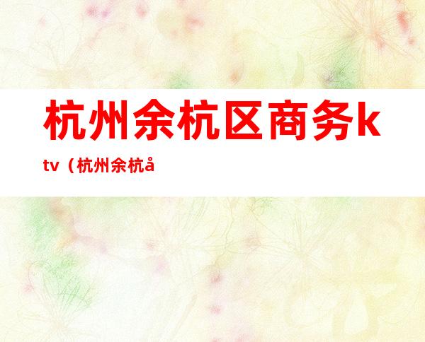 杭州余杭区商务ktv(杭州余杭区商务局待遇)