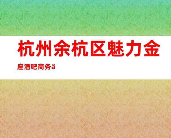 杭州余杭区魅力金座酒吧商务会消费情况---满意在消费！