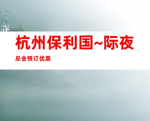 杭州保利国~际夜总会预订优惠 – 杭州萧山商务KTV