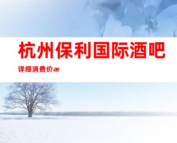 杭州保利国际酒吧详细消费价格，听说漂亮的超多。