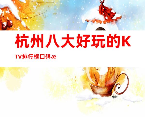 杭州八大好玩的KTV排行榜口碑满分的娱乐会所