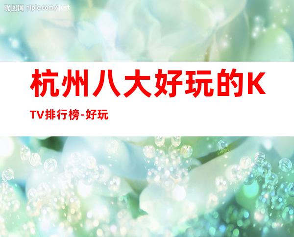 杭州八大好玩的KTV排行榜-好玩当地较旺离我近