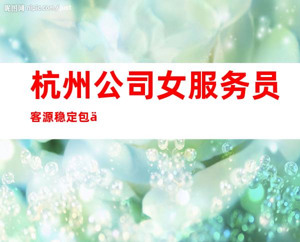 杭州公司女服务员客源稳定包住宿无任务